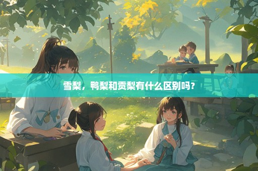 雪梨，鸭梨和贡梨有什么区别吗？