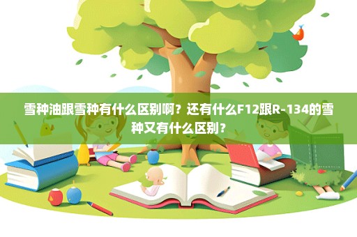 雪种油跟雪种有什么区别啊？还有什么F12跟R-134的雪种又有什么区别？