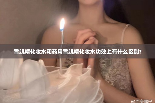 雪肌精化妆水和药用雪肌精化妆水功效上有什么区别?
