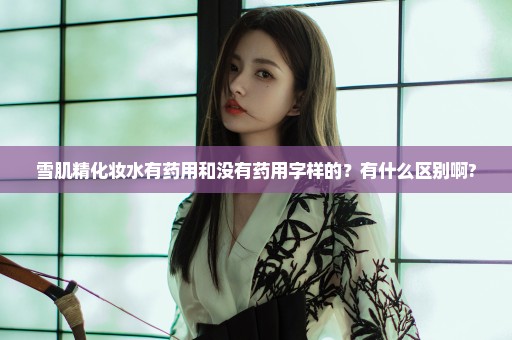 雪肌精化妆水有药用和没有药用字样的？有什么区别啊?
