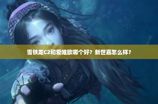 雪铁龙C2和爱唯欧哪个好？新世嘉怎么样？