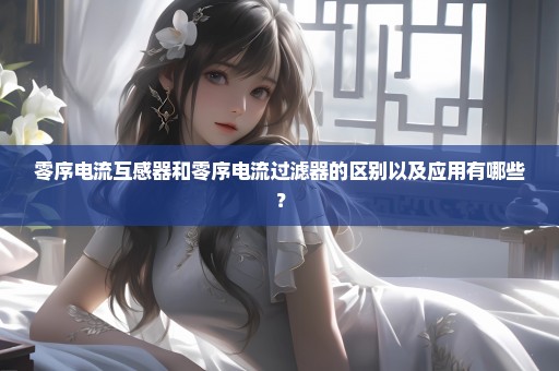 零序电流互感器和零序电流过滤器的区别以及应用有哪些？