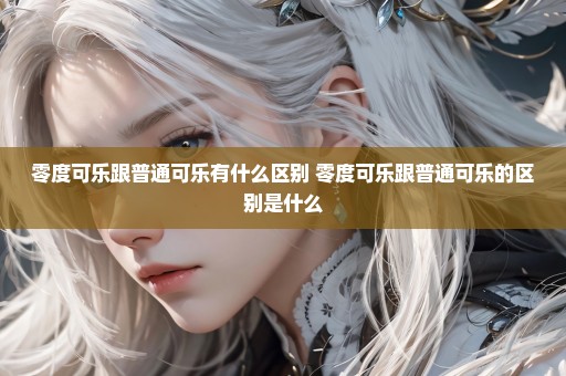 零度可乐跟普通可乐有什么区别 零度可乐跟普通可乐的区别是什么