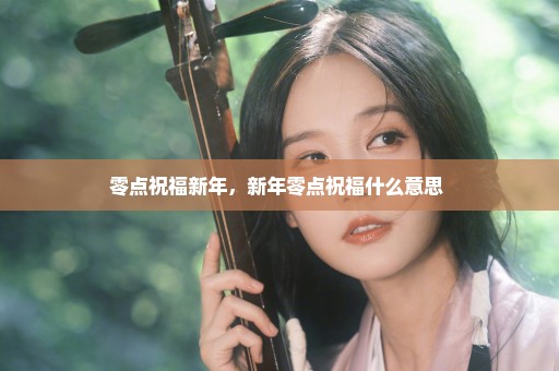 零点祝福新年，新年零点祝福什么意思 