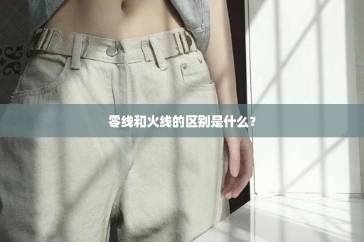 零线和火线的区别是什么？