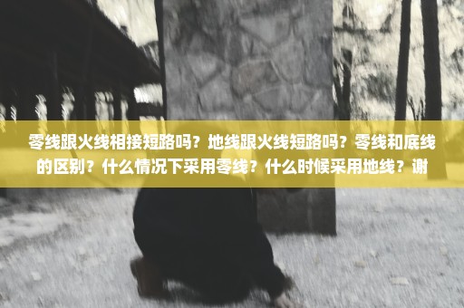 零线跟火线相接短路吗？地线跟火线短路吗？零线和底线的区别？什么情况下采用零线？什么时候采用地线？谢