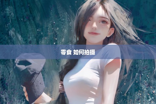 零食 如何拍摄