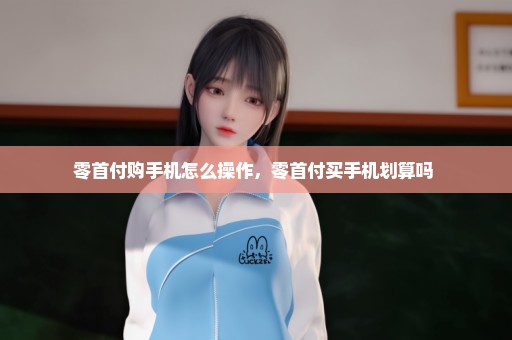 零首付购手机怎么操作，零首付买手机划算吗 