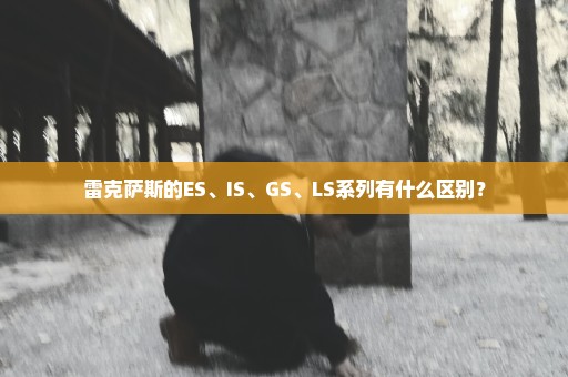 雷克萨斯的ES、IS、GS、LS系列有什么区别？