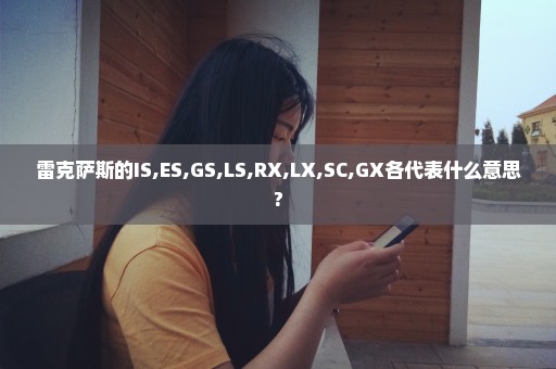 雷克萨斯的IS,ES,GS,LS,RX,LX,SC,GX各代表什么意思?
