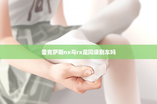 雷克萨斯nx与rx是同级别车吗