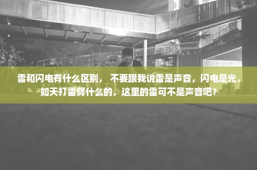 雷和闪电有什么区别， 不要跟我说雷是声音，闪电是光，如天打雷劈什么的，这里的雷可不是声音吧？