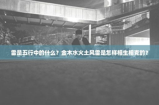 雷是五行中的什么？金木水火土风雷是怎样相生相克的？