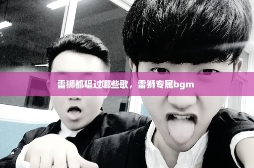 雷狮都唱过哪些歌，雷狮专属bgm 