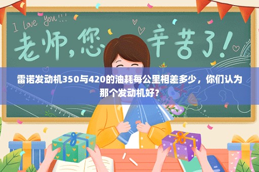 雷诺发动机350与420的油耗每公里相差多少，你们认为那个发动机好？