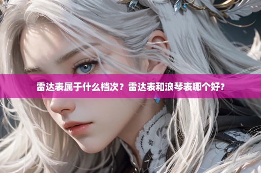 雷达表属于什么档次？雷达表和浪琴表哪个好？