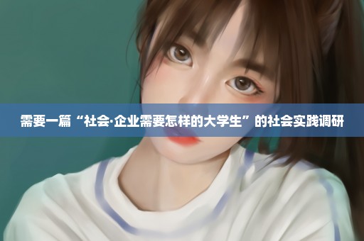 需要一篇“社会·企业需要怎样的大学生”的社会实践调研