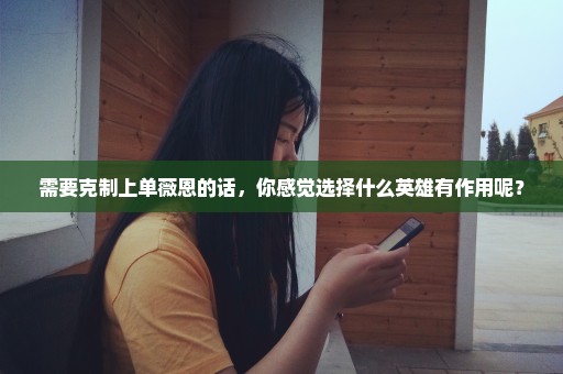 需要克制上单薇恩的话，你感觉选择什么英雄有作用呢？