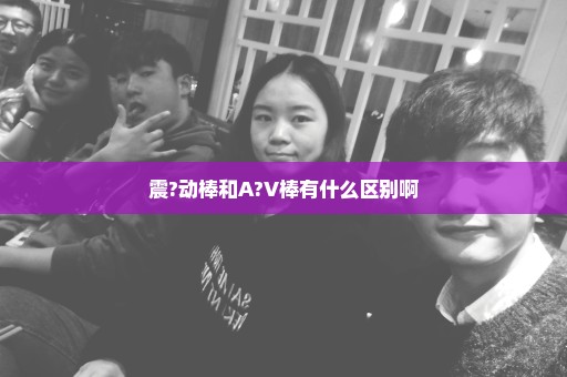 震?动棒和A?V棒有什么区别啊