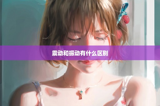震动和振动有什么区别