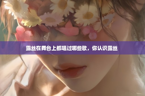 露丝在舞台上都唱过哪些歌，你认识露丝 