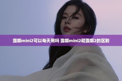 露娜mini2可以每天用吗 露娜mini2和露娜2的区别