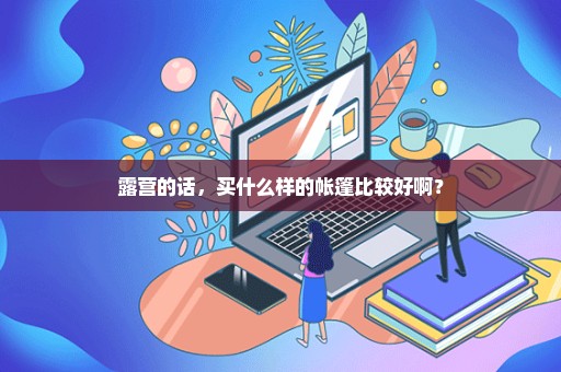 露营的话，买什么样的帐篷比较好啊？