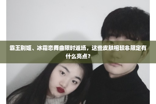 霸王别姬、冰霜恋舞曲限时返场，这些皮肤相较非限定有什么亮点？