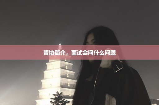 青协简介，面试会问什么问题