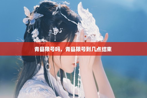 青县限号吗，青县限号到几点结束 