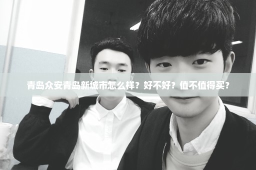 青岛众安青岛新城市怎么样？好不好？值不值得买？