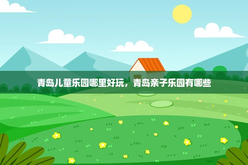 青岛儿童乐园哪里好玩，青岛亲子乐园有哪些