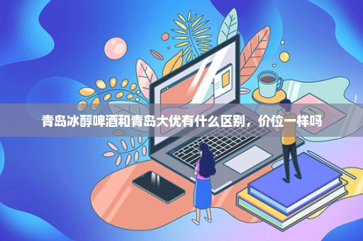 青岛冰醇啤酒和青岛大优有什么区别，价位一样吗