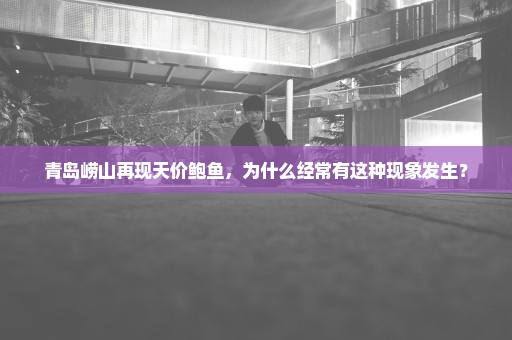 青岛崂山再现天价鲍鱼，为什么经常有这种现象发生？