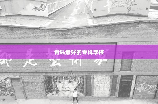 青岛最好的专科学校