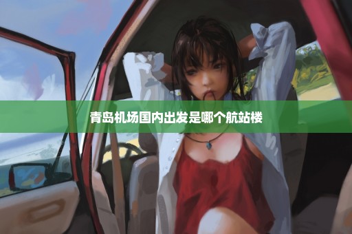 青岛机场国内出发是哪个航站楼