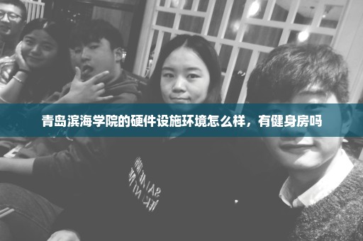 青岛滨海学院的硬件设施环境怎么样，有健身房吗
