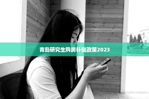 青岛研究生购房补贴政策2023