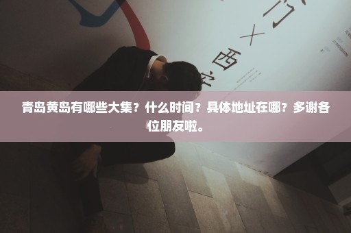 青岛黄岛有哪些大集？什么时间？具体地址在哪？多谢各位朋友啦。