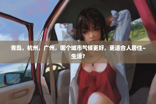 青岛，杭州，广州，哪个城市气候更好，更适合人居住~生活？