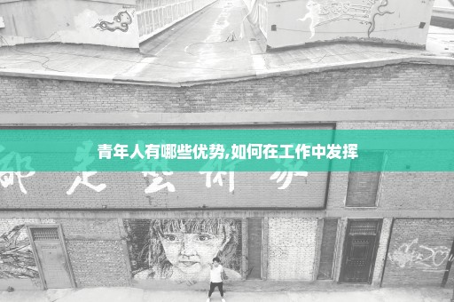 青年人有哪些优势,如何在工作中发挥