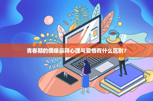 青春期的偶像崇拜心理与爱情有什么区别？