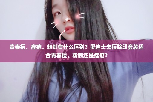 青春痘、痤疮、粉刺有什么区别？奥迪士去痘除印套装适合青春痘、粉刺还是痤疮？