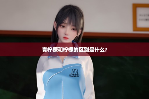 青柠檬和柠檬的区别是什么?