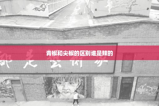 青椒和尖椒的区别谁是辣的