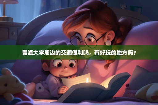 青海大学周边的交通便利吗，有好玩的地方吗？