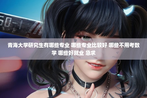 青海大学研究生有哪些专业 哪些专业比较好 哪些不用考数学 哪些好就业 急求