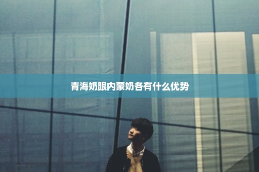 青海奶跟内蒙奶各有什么优势