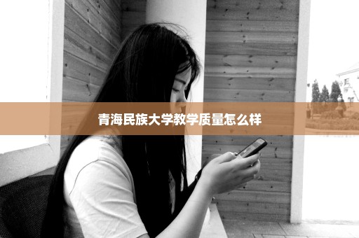 青海民族大学教学质量怎么样