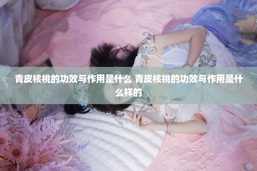 青皮核桃的功效与作用是什么 青皮核桃的功效与作用是什么样的